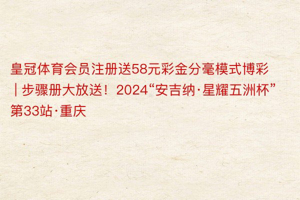 皇冠体育会员注册送58元彩金分毫模式博彩 | 步骤册大放送！2024“安吉纳·星耀五洲杯”第33站·重庆