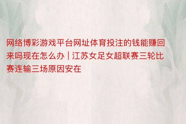 网络博彩游戏平台网址体育投注的钱能赚回来吗现在怎么办 | 江苏女足女超联赛三轮比赛连输三场原因安在