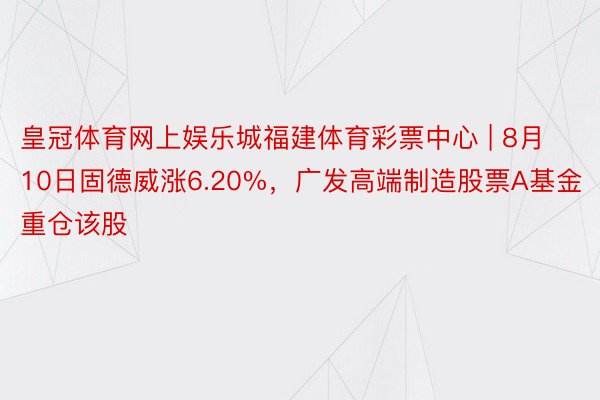 皇冠体育网上娱乐城福建体育彩票中心 | 8月10日固德威涨6.20%，广发高端制造股票A基金重仓该股