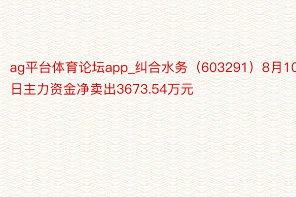 ag平台体育论坛app_纠合水务（603291）8月10日主力资金净卖出3673.54万元