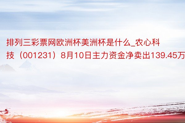 排列三彩票网欧洲杯美洲杯是什么_农心科技（001231）8月10日主力资金净卖出139.45万元