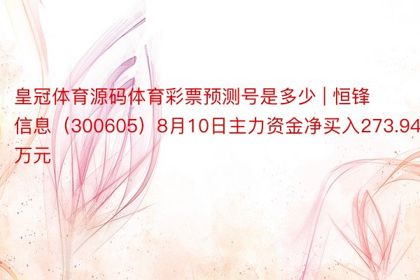 皇冠体育源码体育彩票预测号是多少 | 恒锋信息（300605）8月10日主力资金净买入273.94万元