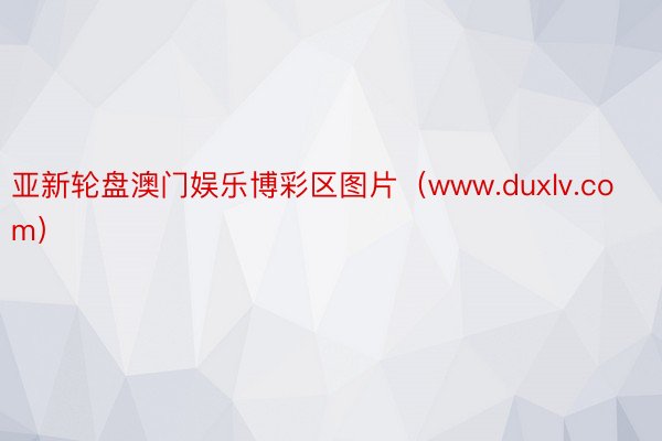 亚新轮盘澳门娱乐博彩区图片（www.duxlv.com）