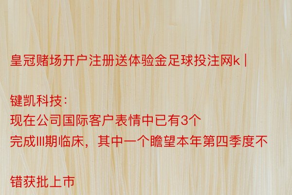 皇冠赌场开户注册送体验金足球投注网k | 键凯科技：
现在公司国际客户表情中已有3个完成III期临床，其中一个瞻望本年第四季度不错获批上市