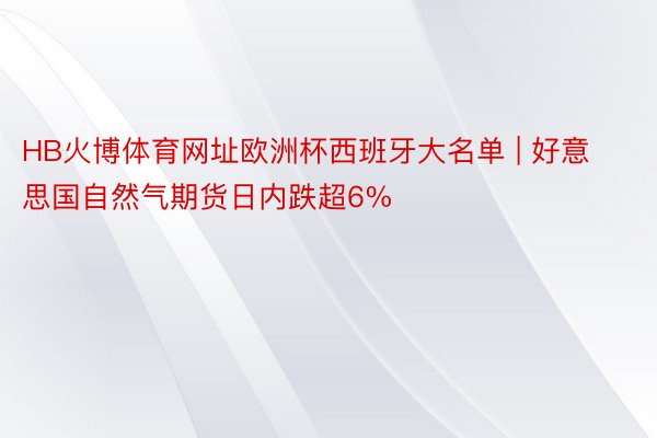 HB火博体育网址欧洲杯西班牙大名单 | 好意思国自然气期货日内跌超6%