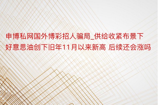 申博私网国外博彩招人骗局_供给收紧布景下好意思油创下旧年11月以来新高 后续还会涨吗