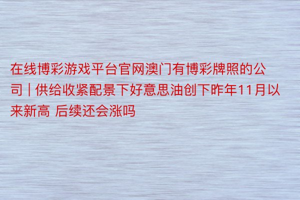 在线博彩游戏平台官网澳门有博彩牌照的公司 | 供给收紧配景下好意思油创下昨年11月以来新高 后续还会涨吗