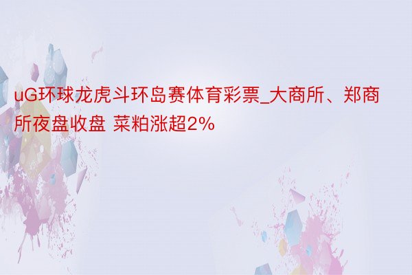 uG环球龙虎斗环岛赛体育彩票_大商所、郑商所夜盘收盘 菜粕涨超2%