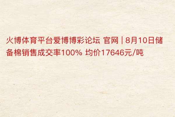火博体育平台爱博博彩论坛 官网 | 8月10日储备棉销售成交率100% 均价17646元/吨