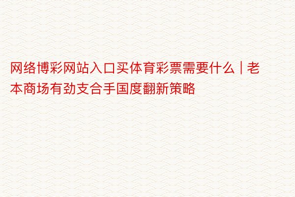 网络博彩网站入口买体育彩票需要什么 | 老本商场有劲支合手国度翻新策略