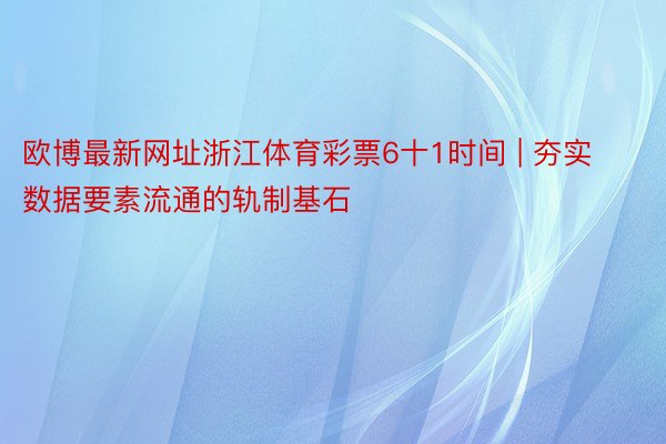 欧博最新网址浙江体育彩票6十1时间 | 夯实数据要素流通的轨制基石