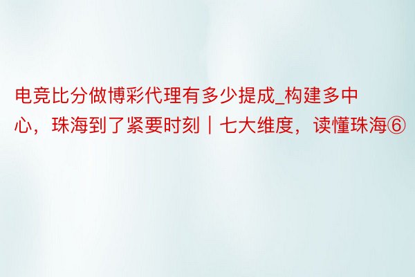 电竞比分做博彩代理有多少提成_构建多中心，珠海到了紧要时刻｜七大维度，读懂珠海⑥