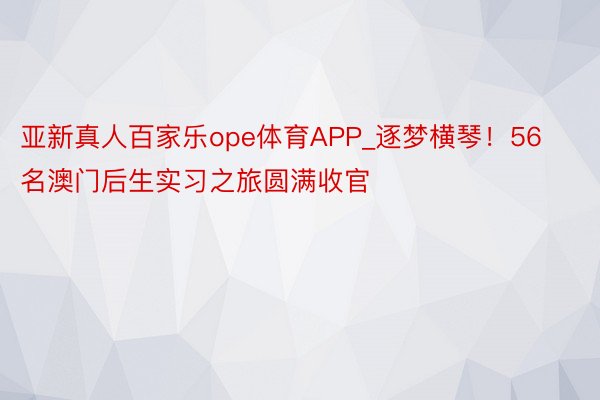 亚新真人百家乐ope体育APP_逐梦横琴！56名澳门后生实习之旅圆满收官