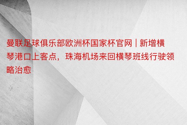 曼联足球俱乐部欧洲杯国家杯官网 | 新增横琴港口上客点，珠海机场来回横琴班线行驶领略治愈