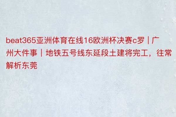 beat365亚洲体育在线16欧洲杯决赛c罗 | 广州大件事｜地铁五号线东延段土建将完工，往常解析东