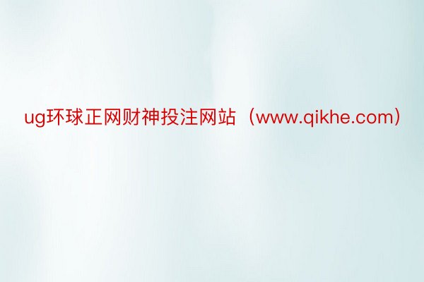 ug环球正网财神投注网站（www.qikhe.com）