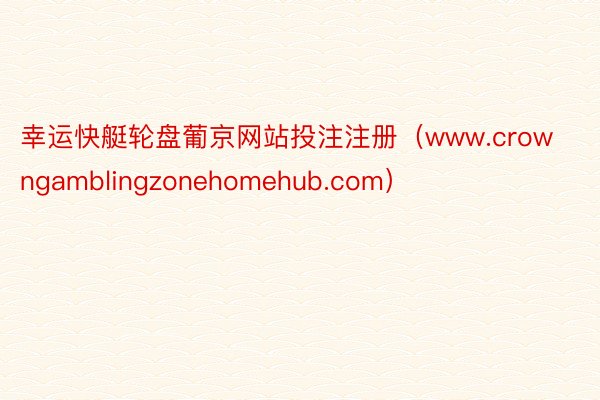 幸运快艇轮盘葡京网站投注注册（www.crowngamblingzonehomehub.com）