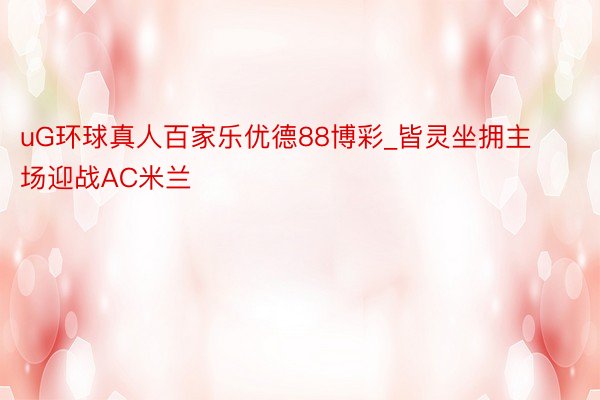 uG环球真人百家乐优德88博彩_皆灵坐拥主场迎战AC米兰