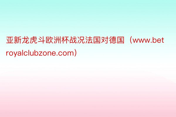 亚新龙虎斗欧洲杯战况法国对德国（www.betroyalclubzone.com）