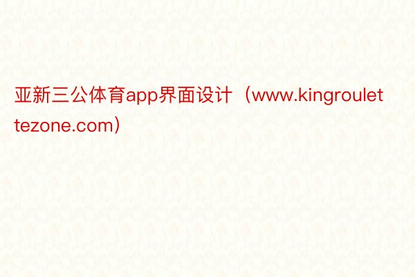 亚新三公体育app界面设计（www.kingroulettezone.com）