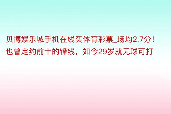 贝博娱乐城手机在线买体育彩票_场均2.7分！也曾定约前十的锋线，如今29岁就无球可打