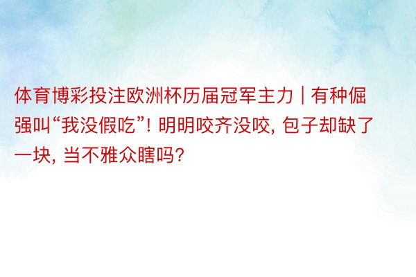 体育博彩投注欧洲杯历届冠军主力 | 有种倔强叫“我没假吃”! 明明咬齐没咬, 包子却缺了一块, 当不雅众瞎吗?