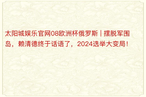 太阳城娱乐官网08欧洲杯俄罗斯 | 摆脱军围岛，赖清德终于话语了，2024选举大变局！