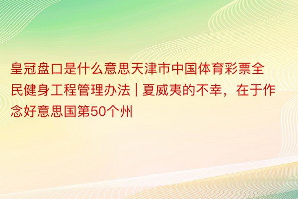 皇冠盘口是什么意思天津市中国体育彩票全民健身工程管理办法 | 夏威夷的不幸，在于作念好意思国第50个州