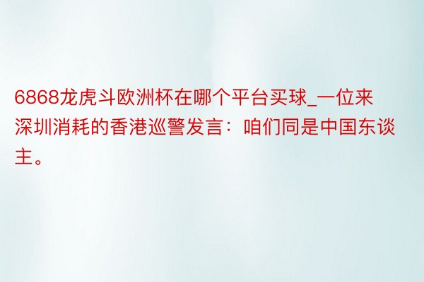 6868龙虎斗欧洲杯在哪个平台买球_一位来深圳消耗的香港巡警发言：咱们同是中国东谈主。