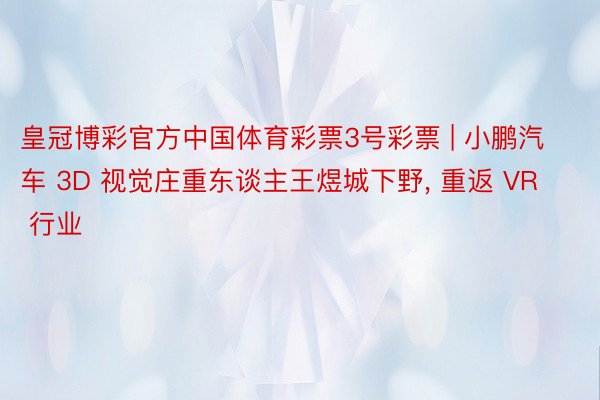 皇冠博彩官方中国体育彩票3号彩票 | 小鹏汽车 3D 视觉庄重东谈主王煜城下野, 重返 VR 行业