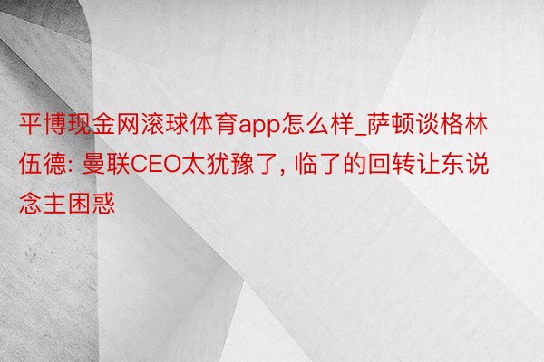 平博现金网滚球体育app怎么样_萨顿谈格林伍德: 曼联CEO太犹豫了, 临了的回转让东说念主困惑
