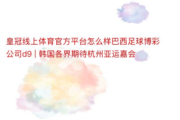 皇冠线上体育官方平台怎么样巴西足球博彩公司d9 | 韩国各界期待杭州亚运嘉会