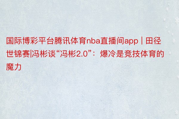 国际博彩平台腾讯体育nba直播间app | 田径世锦赛|冯彬谈“冯彬2.0”：爆冷是竞技体育的魔力