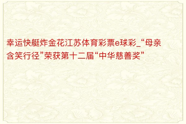 幸运快艇炸金花江苏体育彩票e球彩_“母亲含笑行径”荣获第十二届“中华慈善奖”