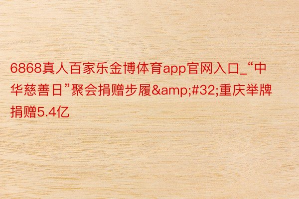 6868真人百家乐金博体育app官网入口_“中华慈善日”聚会捐赠步履&#32;重庆举牌捐赠5.4亿
