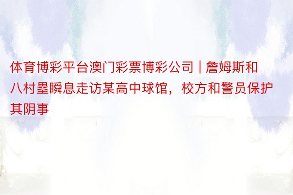 体育博彩平台澳门彩票博彩公司 | 詹姆斯和八村塁瞬息走访某高中球馆，校方和警员保护其阴事