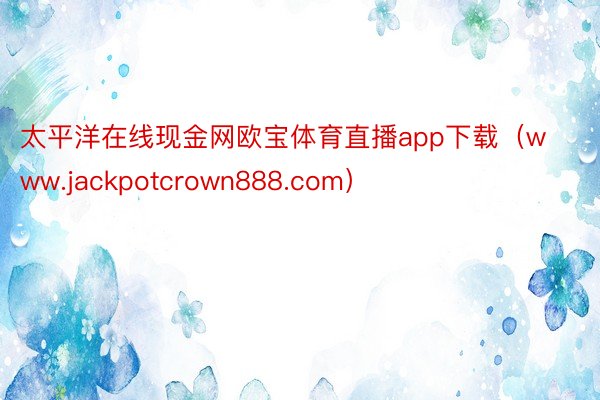 太平洋在线现金网欧宝体育直播app下载（www.jackpotcrown888.com）