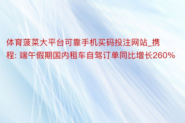 体育菠菜大平台可靠手机买码投注网站_携程: 端午假期国内租车自驾订单同比增长260%
