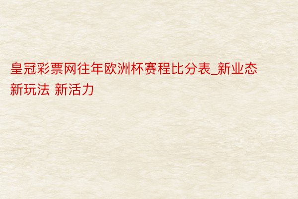 皇冠彩票网往年欧洲杯赛程比分表_新业态 新玩法 新活力