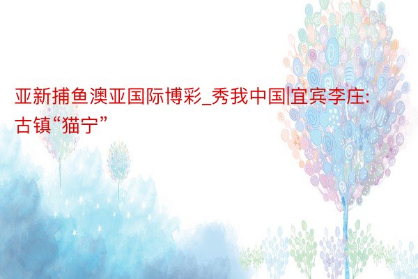 亚新捕鱼澳亚国际博彩_秀我中国|宜宾李庄: 古镇“猫宁”