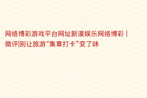 网络博彩游戏平台网址新濠娱乐网络博彩 | 微评|别让旅游“集章打卡”变了味