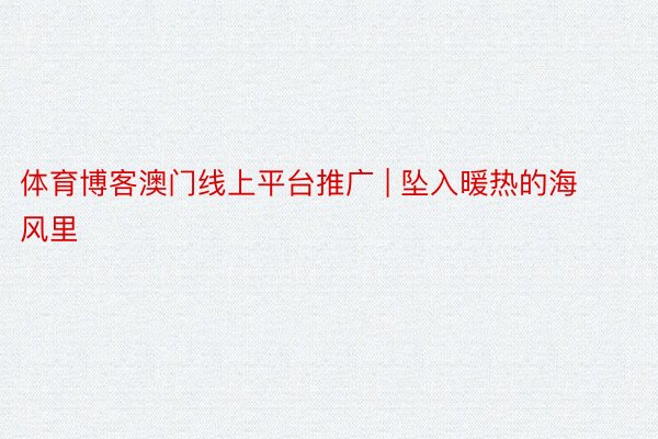 体育博客澳门线上平台推广 | 坠入暖热的海风里