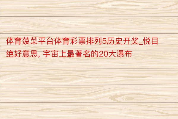 体育菠菜平台体育彩票排列5历史开奖_悦目绝好意思, 宇宙上最著名的20大瀑布