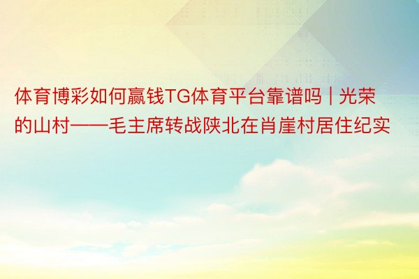 体育博彩如何赢钱TG体育平台靠谱吗 | 光荣的山村——毛主席转战陕北在肖崖村居住纪实