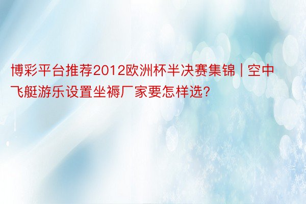 博彩平台推荐2012欧洲杯半决赛集锦 | 空中飞艇游乐设置坐褥厂家要怎样选?