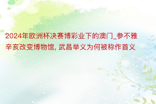 2024年欧洲杯决赛博彩业下的澳门_参不雅辛亥改变博物馆, 武昌举义为何被称作首义