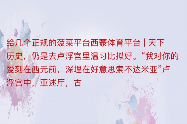 给几个正规的菠菜平台西蒙体育平台 | 天下历史，仍是去卢浮宫里温习比拟好。“我对你的爱刻在西元前，深埋在好意思索不达米亚”卢浮宫中，亚述厅，古