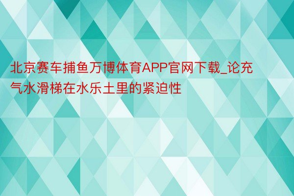 北京赛车捕鱼万博体育APP官网下载_论充气水滑梯在水乐土里的紧迫性