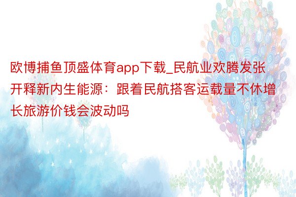 欧博捕鱼顶盛体育app下载_民航业欢腾发张开释新内生能源：跟着民航搭客运载量不休增长旅游价钱会波动吗