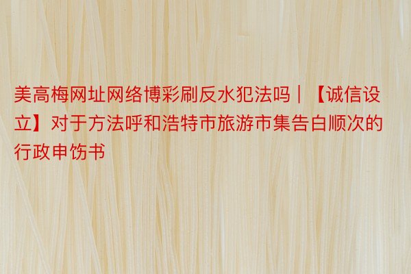美高梅网址网络博彩刷反水犯法吗 | 【诚信设立】对于方法呼和浩特市旅游市集告白顺次的行政申饬书